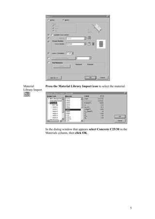 5
Material
Library Import
Press the Material Library Import icon to select the material.
In the dialog window that appears select Concrete C25/30 in the
Materials column, then click OK.
 