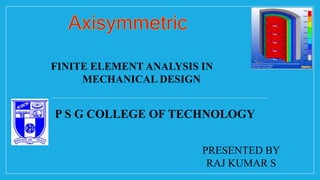 PRESENTED BY
RAJ KUMAR S
P S G COLLEGE OF TECHNOLOGY
FINITE ELEMENT ANALYSIS IN
MECHANICAL DESIGN
 