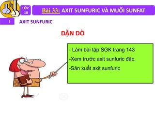 LỚP
10 Bài 33: AXIT SUNFURIC VÀ MUỐI SUNFAT
I AXIT SUNFURIC
DẶN DÒ
- Làm bài tập SGK trang 143
-Xem trước axit sunfuric đặc.
-Sản xuất axit sunfuric
 