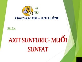LỚP
10
Chương 6: OXI – LƯU HUỲNH
Bài 33:
AXIT SUNFURIC- MUỐI
SUNFAT
 
