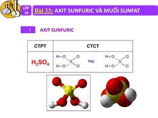 LỚP
10 Bài 33: AXIT SUNFURIC VÀ MUỐI SUNFAT
I AXIT SUNFURIC
CTPT CTCT
H2SO4
 
