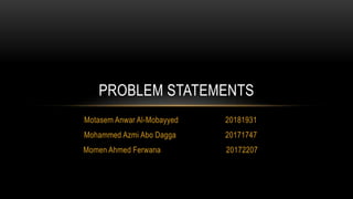 Motasem Anwar Al-Mobayyed 20181931
Mohammed Azmi Abo Dagga 20171747
Momen Ahmed Ferwana 20172207
PROBLEM STATEMENTS
 