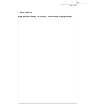 ANEXO 7
391
5. ESTRUTURA FÍSICA
Faça, no espaço abaixo, um croqui da estrutura com os equipamentos
 