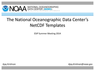 1
The National Oceanographic Data Center’s
NetCDF Templates
ESIP Summer Meeting 2014
Ajay Krishnan Ajay.Krishnan@noaa.gov
 