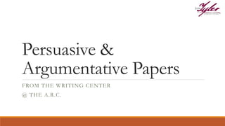 Persuasive &
Argumentative Papers
FROM THE WRITING CENTER
@ THE A.R.C.
 