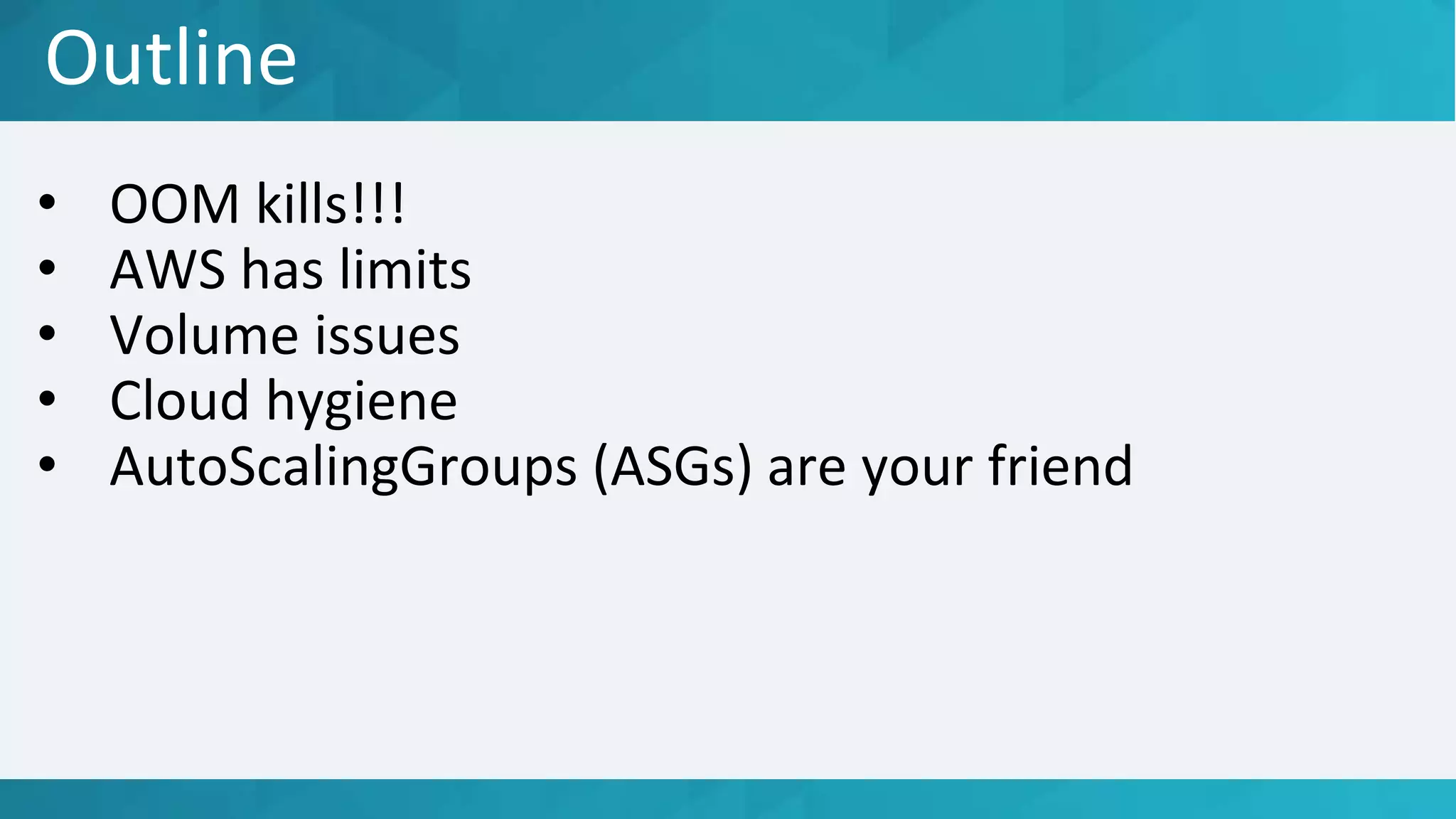 Outline
• OOM kills!!!
• AWS has limits
• Volume issues
• Cloud hygiene
• AutoScalingGroups (ASGs) are your friend
 