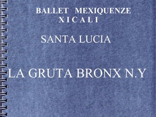 BALLET MEXIQUENZE
       XICALI

    SANTA LUCIA


LA GRUTA BRONX N.Y
 
