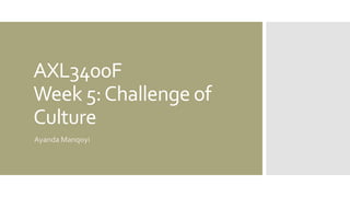 AXL3400F
Week 5:Challenge of
Culture
Ayanda Manqoyi
 