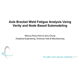 Axle Bracket Weld Fatigue Analysis Using Verity and Node Based Submodeling Marcus Peng Chen & Jerry Chung Analytical Engineering, American Axle & Manufacturing 