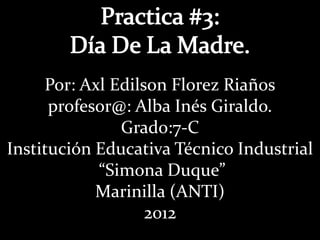Por: Axl Edilson Florez Riaños
      profesor@: Alba Inés Giraldo.
               Grado:7-C
Institución Educativa Técnico Industrial
            “Simona Duque”
            Marinilla (ANTI)
                   2012
 
