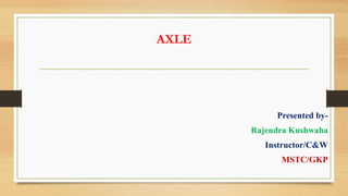 AXLE
Presented by-
Rajendra Kushwaha
Instructor/C&W
MSTC/GKP
 