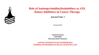 Role of Aminopyrimidinylisoindolines as AXL
Kinase Inhibitors in Cancer Therapy
Journal Club- 1
Presented By
Vanktesh Kumar
(11912659)
Pharmaceutical Chemistry
LOVELY INSTITUTE OF TECHNOLOGY
SCHOOL OF PHARMACEUTICAL SCIENCES, LPU
 