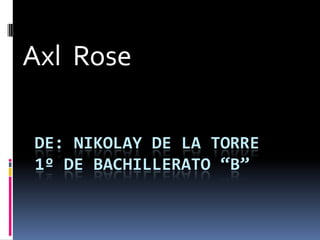 DE: NIKOLAY DE LA TORRE
1º DE BACHILLERATO “B”
Axl Rose
 