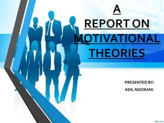 A
REPORT ON
MOTIVATIONAL
THEORIES
PRESENTED BY:
ADIL NOORANI.
 