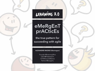 ALEXANDRE MAGNO (@axmagno) 
Founder @Learning30co
CEO @PrettySwarm
CST @ ScrumAlliance
Partner @Scopphu
the true pattern for
succeeding with agile
eMeRgEnT
prACticEs
 