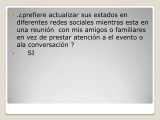 .¿prefiere actualizar sus estados en
diferentes redes sociales mientras esta en
una reunión con mis amigos o familiares
en vez de prestar atención a el evento o
ala conversación ?

SI


 