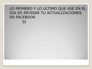 LO PRIMERO Y LO ULTIMO QUE ASE EN EL
DIA ES REVISAR TU ACTUALIZACIONES
EN FACEBOOK

SI


 