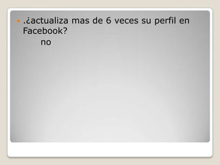 

.¿actualiza mas de 6 veces su perfil en
Facebook?
no

 