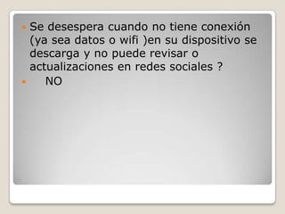 Se desespera cuando no tiene conexión
(ya sea datos o wifi )en su dispositivo se
descarga y no puede revisar o
actualizaciones en redes sociales ?

NO


 
