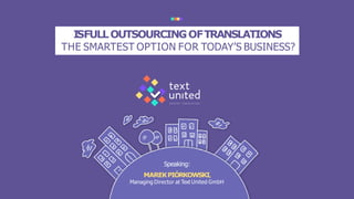 ISFULLOUTSOURCINGOFTRANSLATIONS
THE SMARTEST OPTION FOR TODAY’S BUSINESS?
Speaking:
MAREKPIÓRKOWSKI,
Managing Director at Text United GmbH
 