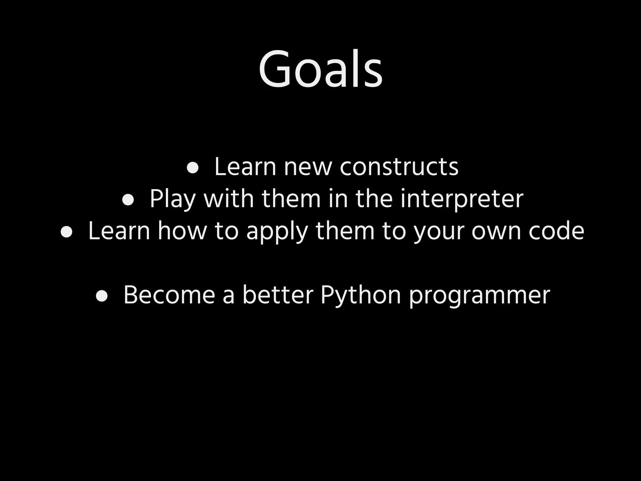 ● Learn new constructs
● Play with them in the interpreter
● Learn how to apply them to your own code
● Become a better Python programmer
Goals
 
