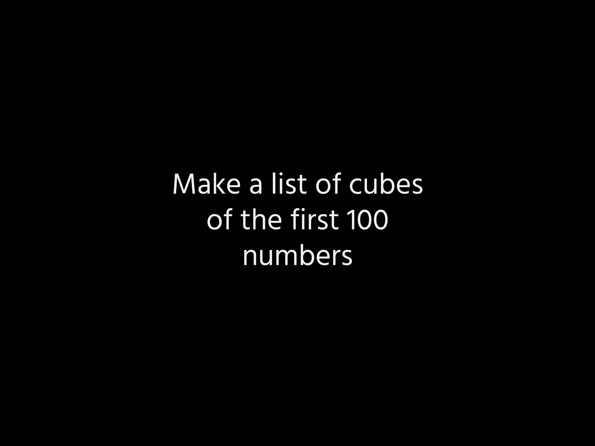 Make a list of cubes
of the first 100
numbers
 