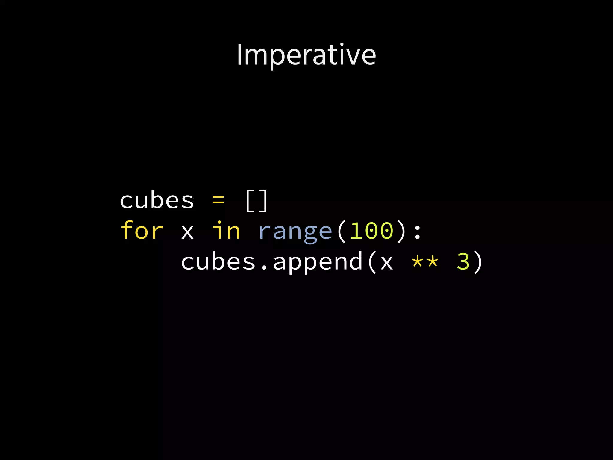 Imperative
cubes = []
for x in range(100):
cubes.append(x ** 3)
 