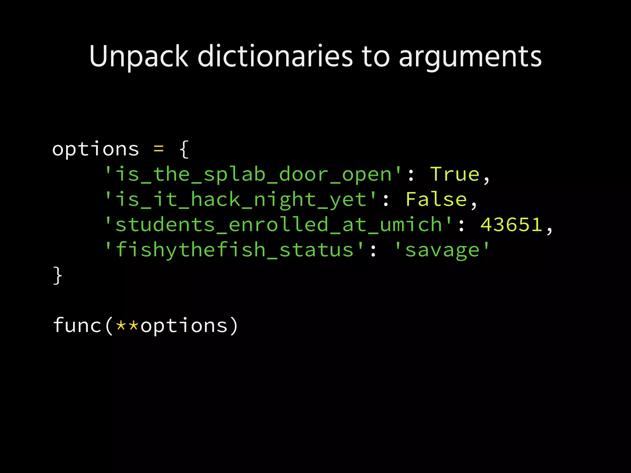 Unpack dictionaries to arguments
options = {
'is_the_splab_door_open': True,
'is_it_hack_night_yet': False,
'students_enrolled_at_umich': 43651,
'fishythefish_status': 'savage'
}
func(**options)
 