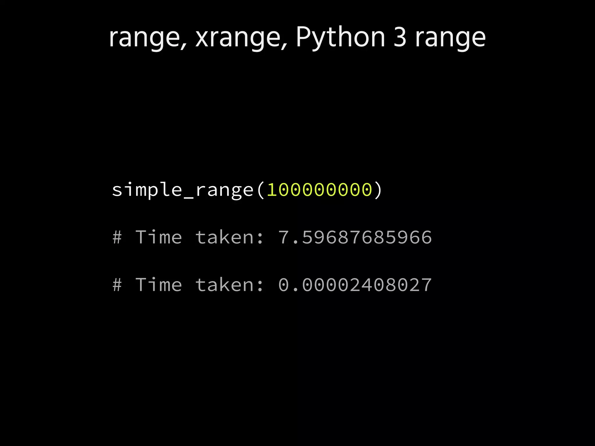 range, xrange, Python 3 range
simple_range(100000000)
# Time taken: 7.59687685966
# Time taken: 0.00002408027
 