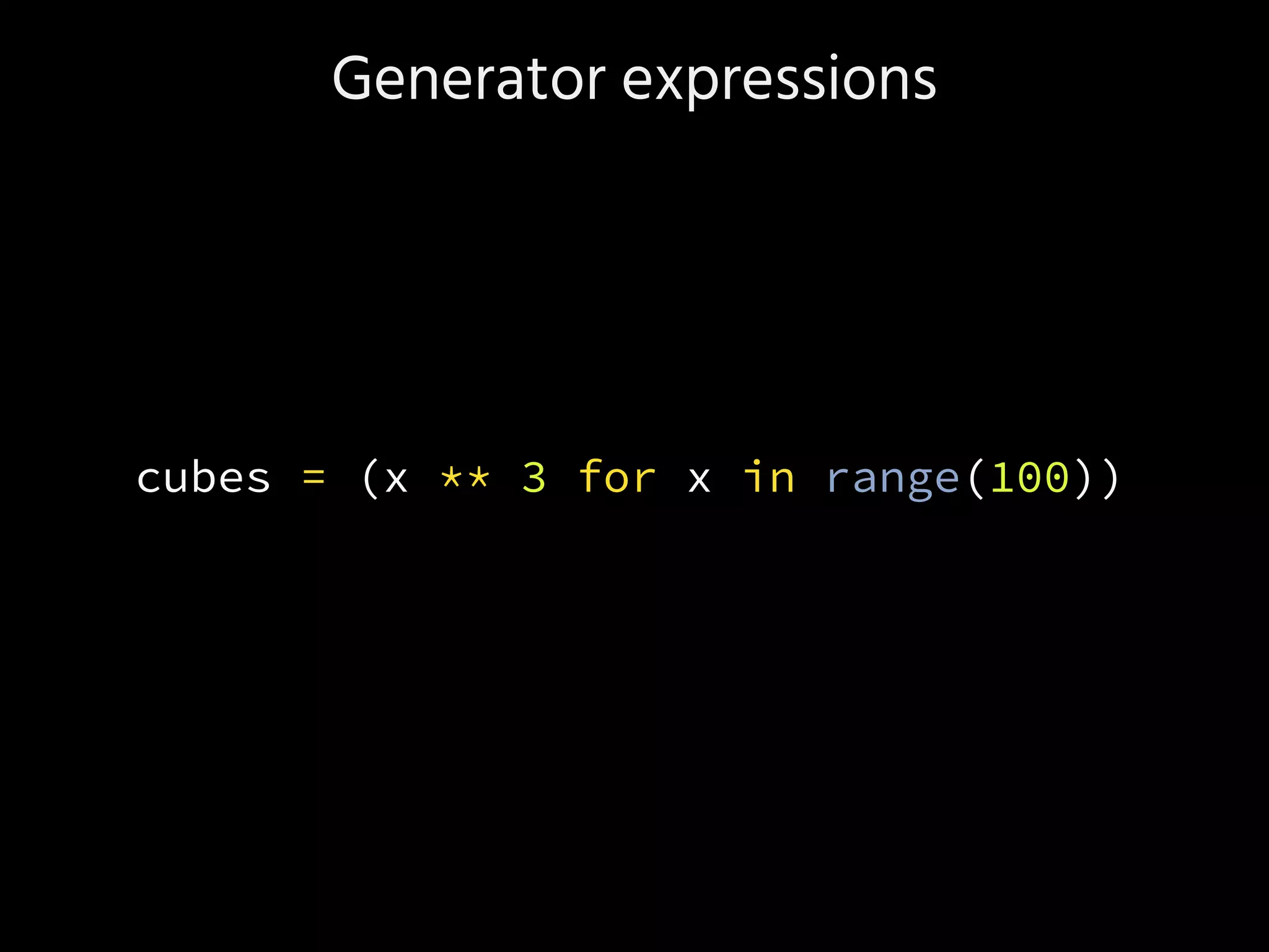 Generator expressions
cubes = (x ** 3 for x in range(100))
 