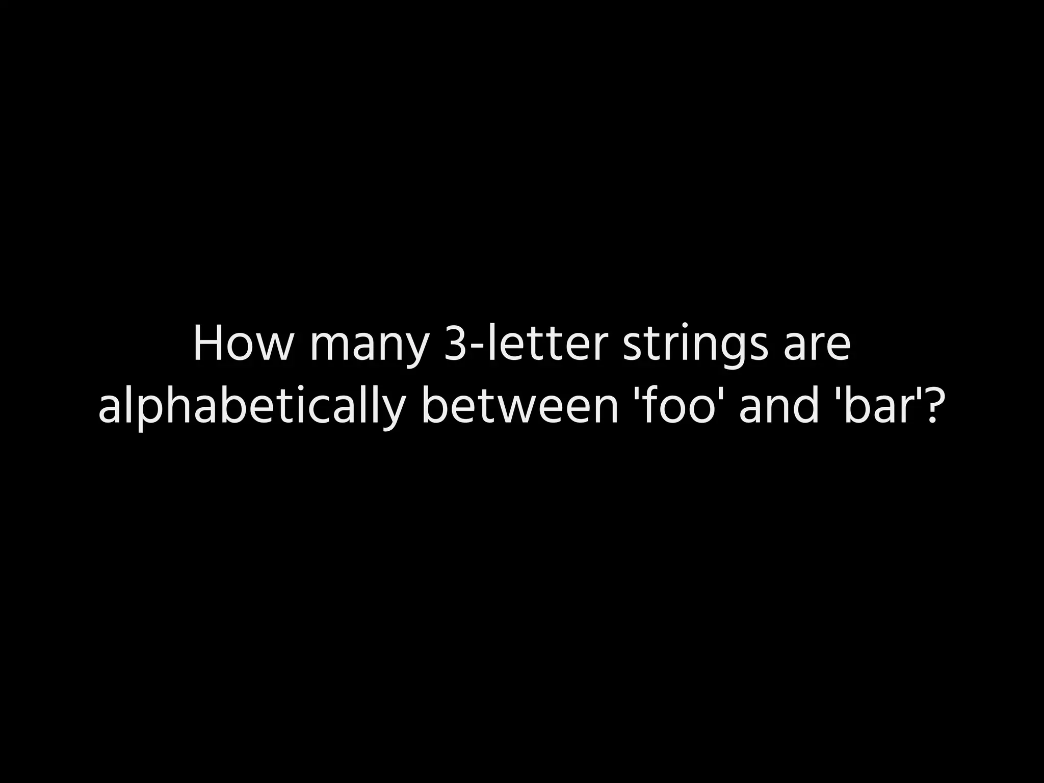 How many 3-letter strings are
alphabetically between 'foo' and 'bar'?
 