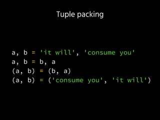 Tuple packing
a, b = 'it will', 'consume you'
a, b = b, a
(a, b) = (b, a)
(a, b) = ('consume you', 'it will')
 