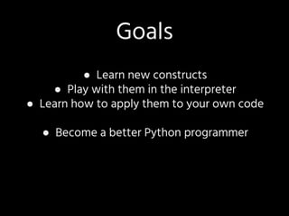 ● Learn new constructs
● Play with them in the interpreter
● Learn how to apply them to your own code
● Become a better Python programmer
Goals
 