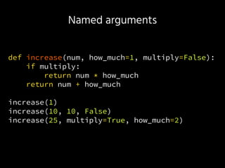 Named arguments
def increase(num, how_much=1, multiply=False):
if multiply:
return num * how_much
return num + how_much
increase(1)
increase(10, 10, False)
increase(25, multiply=True, how_much=2)
 