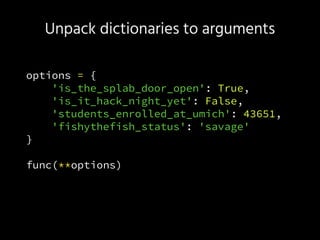 Unpack dictionaries to arguments
options = {
'is_the_splab_door_open': True,
'is_it_hack_night_yet': False,
'students_enrolled_at_umich': 43651,
'fishythefish_status': 'savage'
}
func(**options)
 