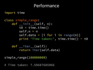 Performance
import time
class simple_range:
def __init__(self, n):
t0 = time.time()
self.n = n
self.data = [i for i in range(n)]
print 'Time taken:', time.time() - t0
def __iter__(self):
return iter(self.data)
simple_range(100000000)
# Time taken: 7.59687685966
 