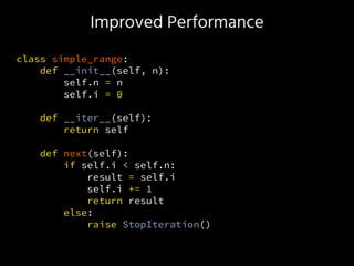 Improved Performance
class simple_range:
def __init__(self, n):
self.n = n
self.i = 0
def __iter__(self):
return self
def next(self):
if self.i < self.n:
result = self.i
self.i += 1
return result
else:
raise StopIteration()
 