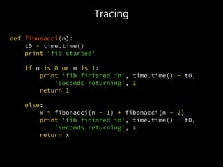 Tracing
def fibonacci(n):
t0 = time.time()
print 'fib started'
if n is 0 or n is 1:
print 'fib finished in', time.time() - t0,
'seconds returning', 1
return 1
else:
x = fibonacci(n - 1) + fibonacci(n - 2)
print 'fib finished in', time.time() - t0,
'seconds returning', x
return x
 