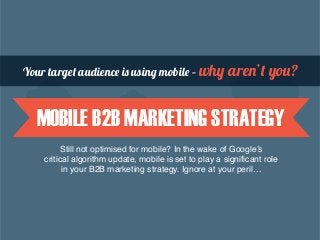 MOBILE B2B MARKETING STRATEGY
Still not optimised for mobile? In the wake of Google’s
critical algorithm update, mobile is set to play a significant role
in your B2B marketing strategy. Ignore at your peril…
Your target audience is using mobile – why aren’t you?
 