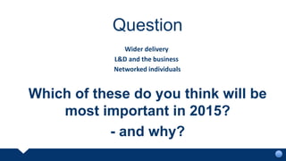 Question
Which of these do you think will be
most important in 2015?
- and why?
Wider delivery
Networked individuals
L&D and the business
 