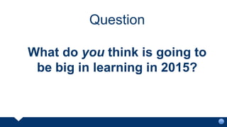 Question
What do you think is going to
be big in learning in 2015?
 