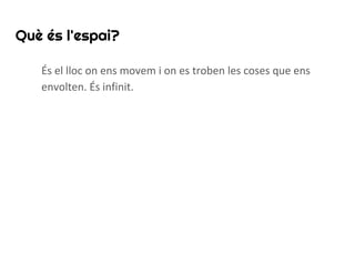 Què és l'espai?
És el lloc on ens movem i on es troben les coses que ens
envolten. És infinit.
 