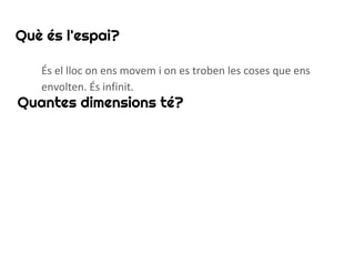 Què és l'espai?
Quantes dimensions té?
És el lloc on ens movem i on es troben les coses que ens
envolten. És infinit.
 