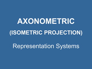 AXONOMETRIC 
(ISOMETRIC PROJECTION) 
Representation Systems 
 