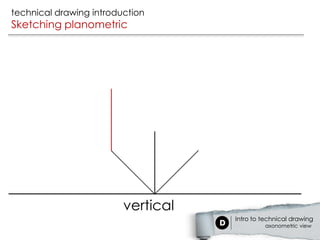 technical drawing introduction
Sketching planometric




                         vertical
                                    Intro to technical drawing
                                             axonometric view
 