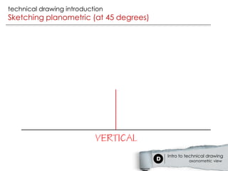 technical drawing introduction
Sketching planometric (at 45 degrees)




                                        Intro to technical drawing
                                                 axonometric view
 