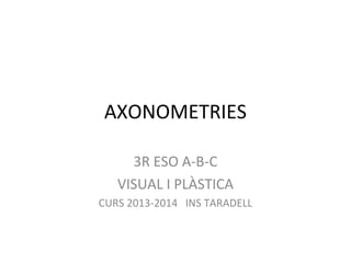 AXONOMETRIES
3R ESO A-B-C
VISUAL I PLÀSTICA
CURS 2013-2014 INS TARADELL
 