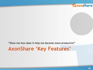 “Show me how does it help me become more productive”

AxonShare ‘Key Features’


                                                       16
 