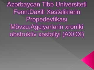 Azərbaycan Tibb Universiteti
Fənn:Daxili Xəstəliklərin
Propedevtikası
Mövzu:Ağciyərlərin xroniki
obstruktiv xəstəliyi (AXOX)
 
