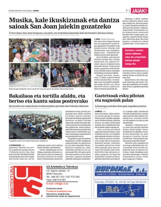 2015eko ekainaren 19a, barikua | anboto		 3 |
JAIAK!
Musika, kale ikuskizunak eta dantza
saioak San Joan jaiekin gozatzeko
Urterolegez,SanJoanbezperan,suapiztu,etatxokolateabanatukodutebertaratzendirenenartean
JAIAK Joseba Derteano
San Joan suen txingarrek gaur
hasi eta egueztenera arteko ar-
giaegingoduteAtxondokoAxpe
auzoko jaietan. Musika, kale
ikuskizunak, mus txapelketa,
dantza saioa… Askotariko eki-
taldiekosatzenduteegitaraua.
Gaur, 22:30ean, jaiei hasiera
ofiziala emango dien Txopoa
jasoko dute, eta, ondoren, be-
rakatz zopa eta txokolate beroa
banatuko dituzte. Tripa berotu
ostean, gorputzari beste beroal-
dibatematekoaukeraeskainiko
duEtzilimoerromeriataldeak.
Nagiak kentzeko, zapatu-
rako, 11:30ean, gazteen mendi
irteera antolatu dute. Arratsal-
dean mus eta sukalki txapelke-
tak egingo dituzte, eta, kantu
afariaren ostean, Luhartz tal-
deakerromeriaeskainikodu.
Domekan, 11:30ean, Andasto
dantza taldearen dantza saioa
ikusi ahalko da. Horretaz gaine-
ra, umeei begirako hainbat eki-
taldi prestatu dituzte. 18:00etan,
Argentinako Trotamundos zir-
ku konpainiaren abenturek
hartuko dute Axpeko plaza, eta,
ondoren, umeen jolasak izango
dira. Martitzen gaua, San Joan
bezpera, su handi eta txikiek
argituko dute. Urtero legez, ba-
serririkbaserripiztukodirensu
txikiekin batera plaza ondoko
belardi batean su handi bat piz-
tukodute.
Eguaztenean, San Joan egu-
nean amaituko dira jaiak. Goi-
zean igel txapelketa eta arratsal-
dean briska txapelketa jokatuko
dituzte.
Bakailaoa eta tortilla afaldu, eta
bertso eta kantu saioa postrerako
Bertsoekinetaeuskalkantutradizionalekingirotukodutebiharkoafalostea
TXAPELKETAK J.D.
Zapatuan, bakailao eta torti-
lla txapelketak egingo dituzte
17:00etatik aurrera. San Joan
jaien barruko ekitaldirik jende-
tsuenetakoak izaten dira txapel-
keta horiek, batez ere, sari ba-
naketaren ostean, herri afarian
batzendirelako,pilotalekuan.
Aurten, bakailaoagaz eta tor-
tillagaz osatutako menuaren os-
teko postrea berezia izango da;
bertsoak entzutera eta euskal
abesti tradizionalak kantatzera
gonbidatzen duen postrea pro-
posatuko dute. Miren Amuriza
eta Eneko Abasolo Abarkas
bertsolarieklibreanegingodute
bertsotan, eta Beñat Aiartzak
askotariko euskal kantuak elka-
rrekin kantatzera gonbidatuko
ditu afaltiarrak. Aiartza Duran-
gokoPlaterueneangaratzenden
euskal kantu tradizionalen gai-
neko Kantulagun egitasmoaren
sustatzaileetakobatda.
Txapelketa gastronomikoei
dagokienez, tortilla txapelketan
nagusientzako eta gazteentza-
ko sari bana banatuko dituzte.
Bakailao txapelketan, aldiz,
irabazleak garaikurra eta txa-
pela jasoko ditu; dirusaria parte
hartzaile guztien artean bana-
tuko dute, osagaien erosketan
egindakoahaleginaorekatzeko.
Gaztetxoak esku pilotan
eta nagusiak palan
Lehenengozantolatudutepalatxapelketajaietan
KIROLA J.D.
Esku zein palan, pilota eskain-
tza zabala egongo da jaietan.
Pilotan gazte mailako txapelke-
taren finalaurrekoak jokatuko
dituzte, eta palan lehenengoz
antolatu den txapelketako fina-
lakikustekoaukeraegongoda.
Gazte mailako partiduak
egunbitanbanatudituzte.Gaur,
18:30etik aurrera, sei norgehia-
gokajokatukodituzte,etahorie-
tako askotan pilotari atxonda-
rrak izango dira protagonista.
Benjamin mailan, esaterako,
Atxondoko pilotarien arteko
lehia jokatuko dute; haur ka-
tegoria B mailako lehen fina-
lerdia Elorrioko pilotarien ar-
tekoa izango da, eta bigarren
finalerdian Atxondo eta Portu-
galeteko pilotariak neurtuko di-
ra; A mailan, aldiz, Atxondo eta
Ortuella lehiatuko dira. Gaurko
azken partidu biak kadete mai-
lakoak dira: Atxondo-Gasteiz
eta Portugalete-Lea Ibarra dira
parekatzeak.
Domekan, 13:00etatik aurre-
ra, beste hiru partidu jokatuko
dituzte. Kimu mailan, Atxon-
do-Markina eta Zaldibar-Atxon-
do dira finalerdiak, eta, haur
kategoria A mailan, Zarata-
mo-Bermeo. Final guztiak Apa-
takojaietanjokatukodituzte.
Bestetik, pala txapelketa da
aurtengo nobedadeetako bat.
Arrazolako buruz buruko txa-
pelketak duen arrakastari ja-
rraituz, Axpen binakakoa anto-
latu dute lehenengoz. Hainbat
jardunaldiren ostean, finala
gaurizangoda,21:00etan.
Briska eta igel txapelketak, dantza saioak eta Txopoaren igoera dira jaietako ekimenetako batzuk.
Txapelketen ostean, herri afarian batuko dira, pilotalekuan.
Domekan, Andasto
dantza taldearen
saioa eta umeentzako
hainbat ekitaldi
izango dira
 